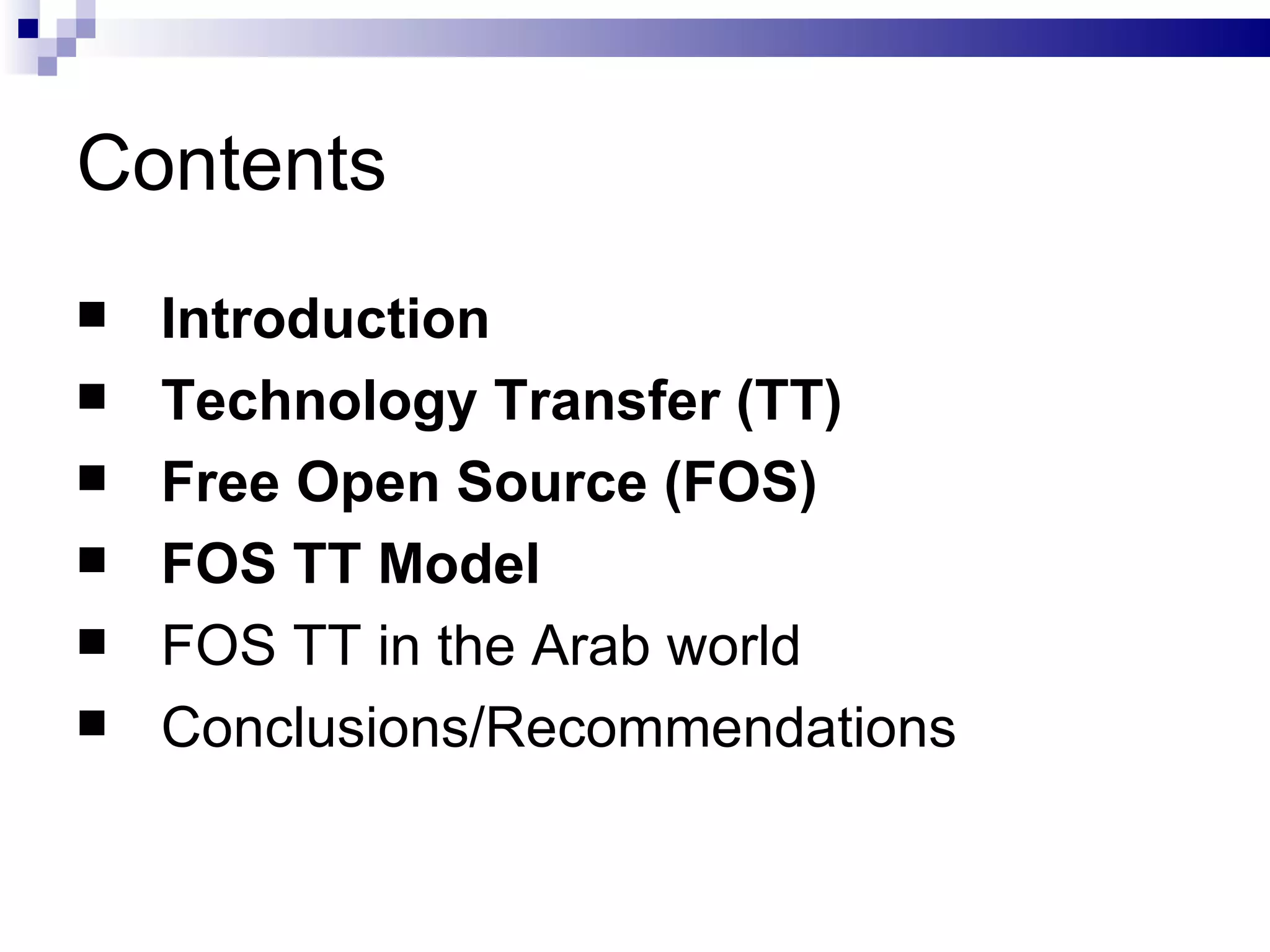 Contents Introduction Technology Transfer (TT) Free Open Source (FOS) FOS TT Model FOS TT in the Arab world Conclusions/Recommendations 