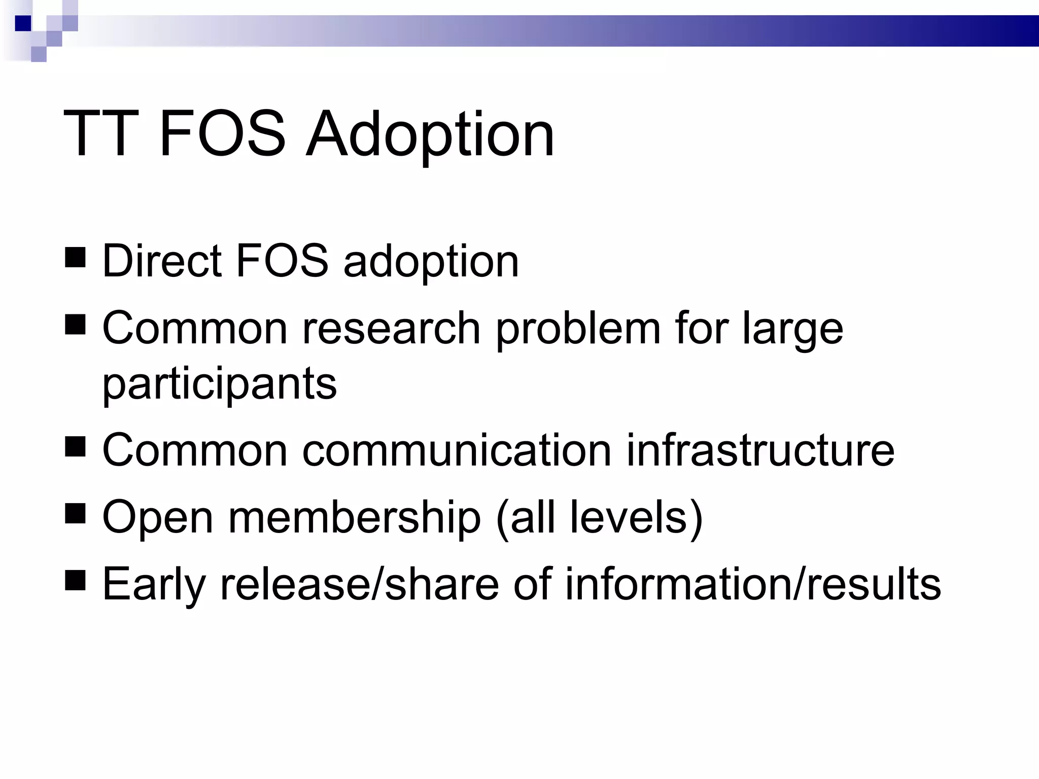 TT FOS Adoption Direct FOS adoption Common research problem for large participants Common communication infrastructure Open membership (all levels) Early release/share of information/results 