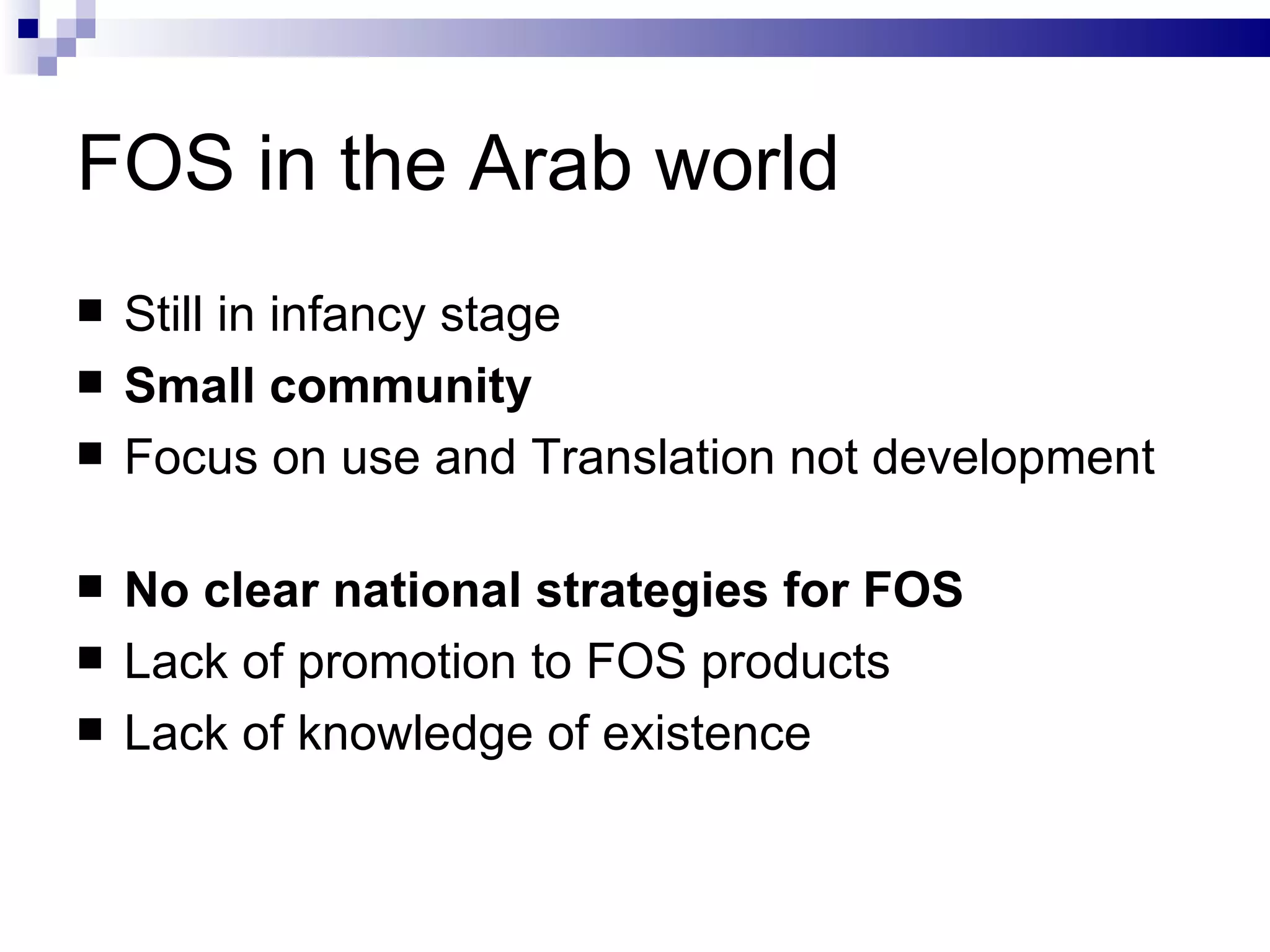 FOS in the Arab world Still in infancy stage Small community Focus on use and Translation not development No clear national strategies for FOS Lack of promotion to FOS products Lack of knowledge of existence 