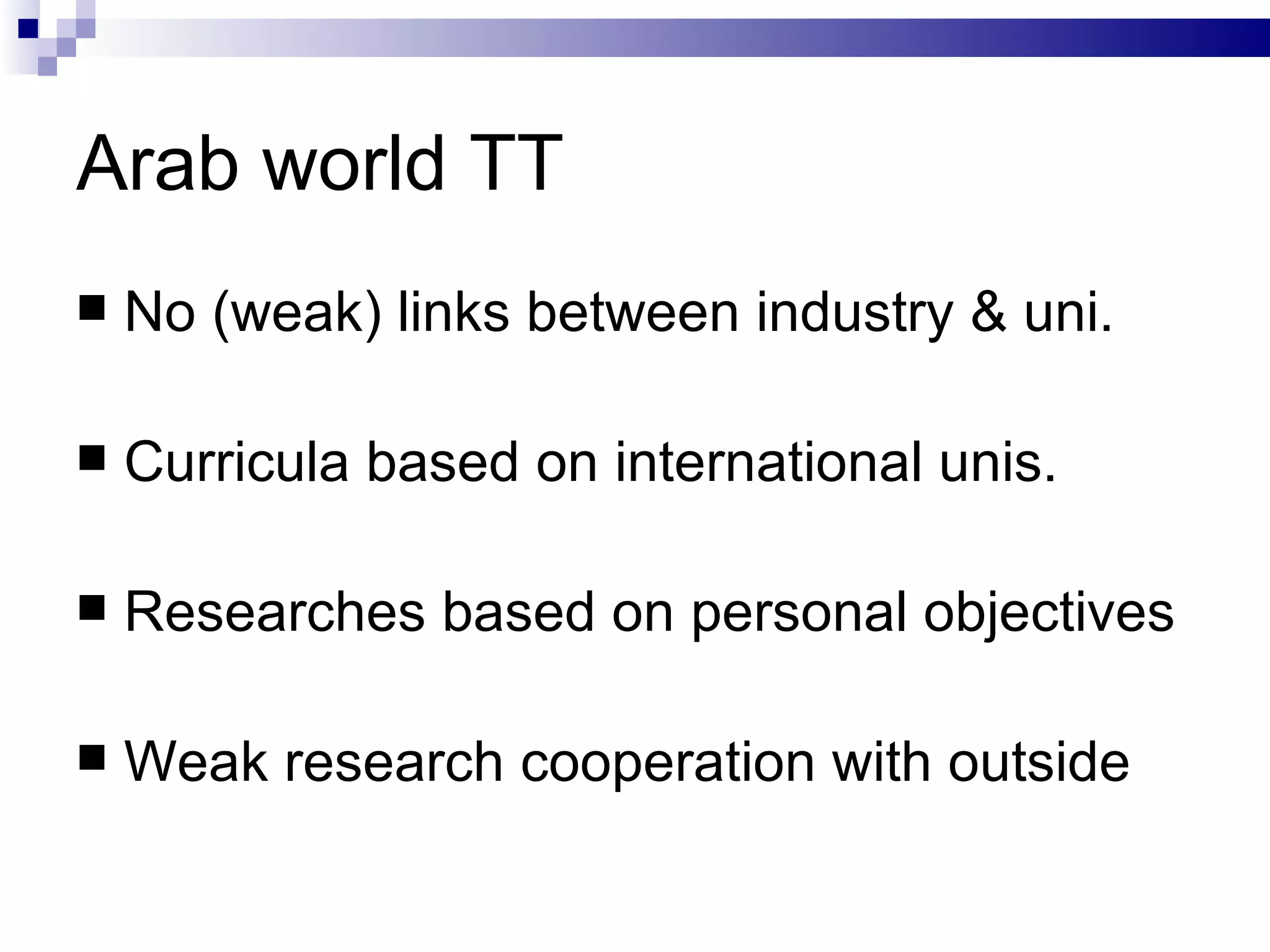 Arab world TT No (weak) links between industry & uni. Curricula based on international unis. Researches based on personal objectives Weak research cooperation with outside 