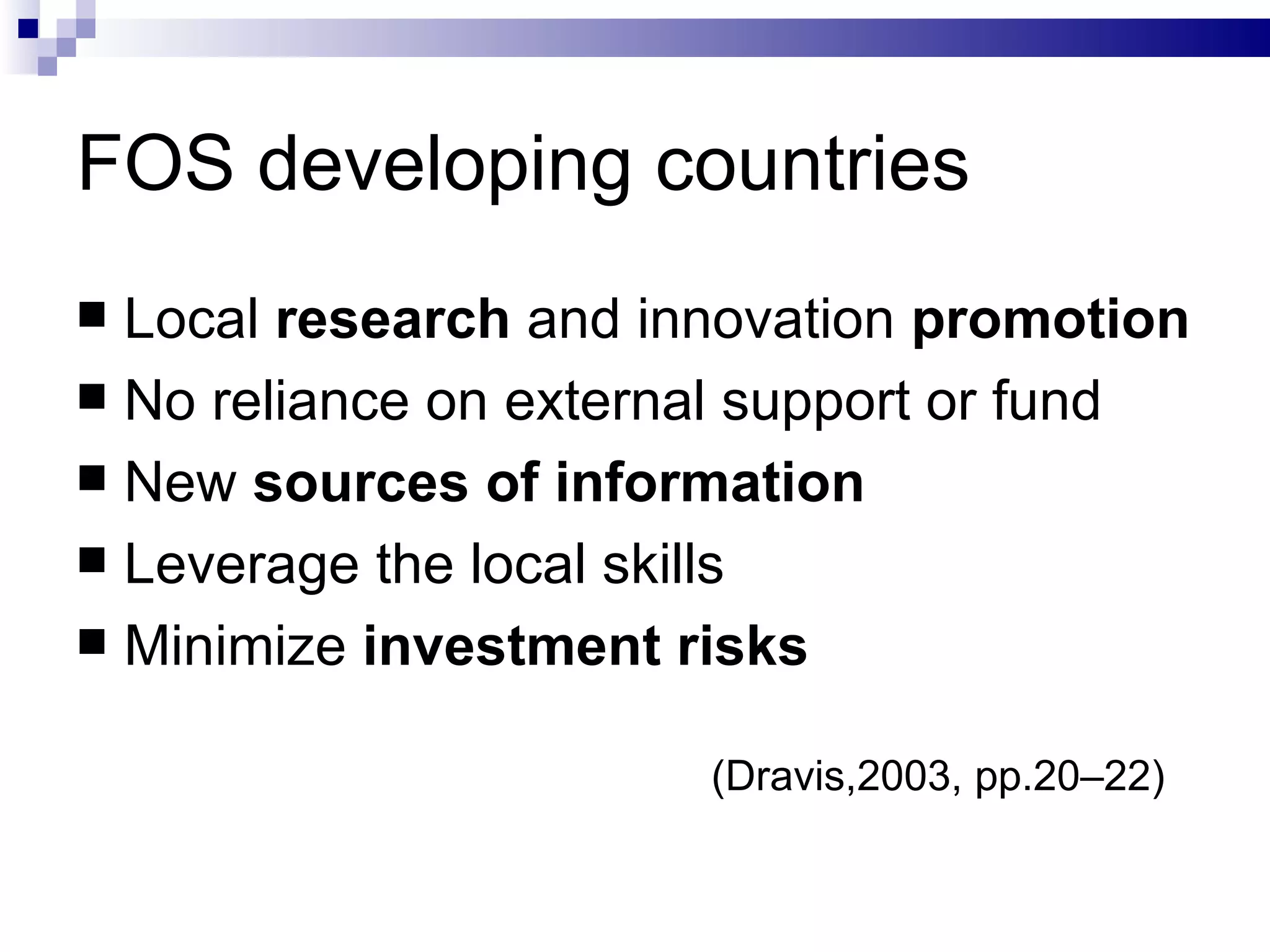 FOS developing countries Local  research  and innovation  promotion No reliance on external support or fund New  sources of information Leverage the local skills Minimize  investment risks (Dravis,2003, pp.20–22) 
