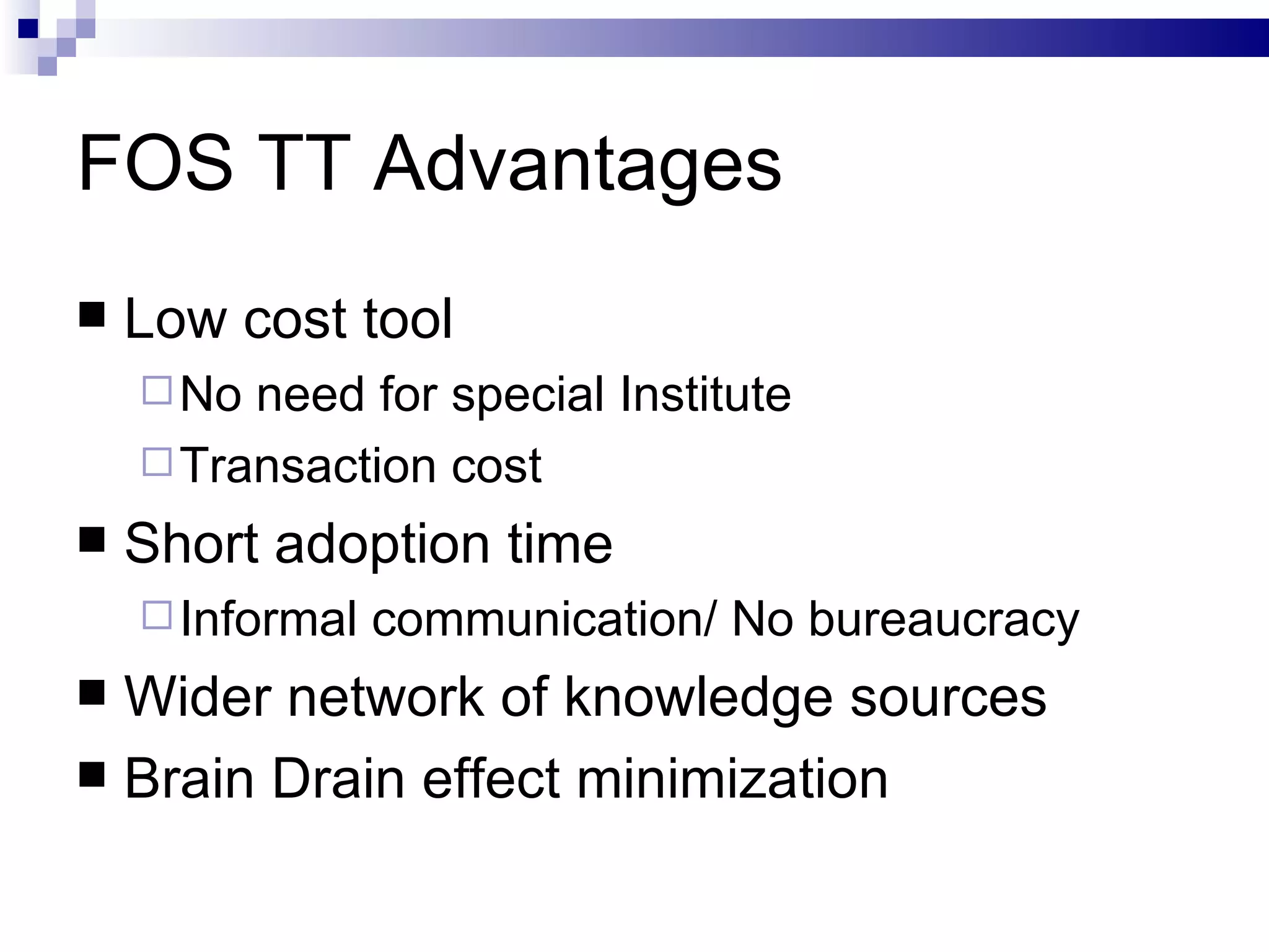 FOS TT Advantages Low cost tool No need for special Institute Transaction cost Short adoption time Informal communication/ No bureaucracy Wider network of knowledge sources Brain Drain effect minimization 