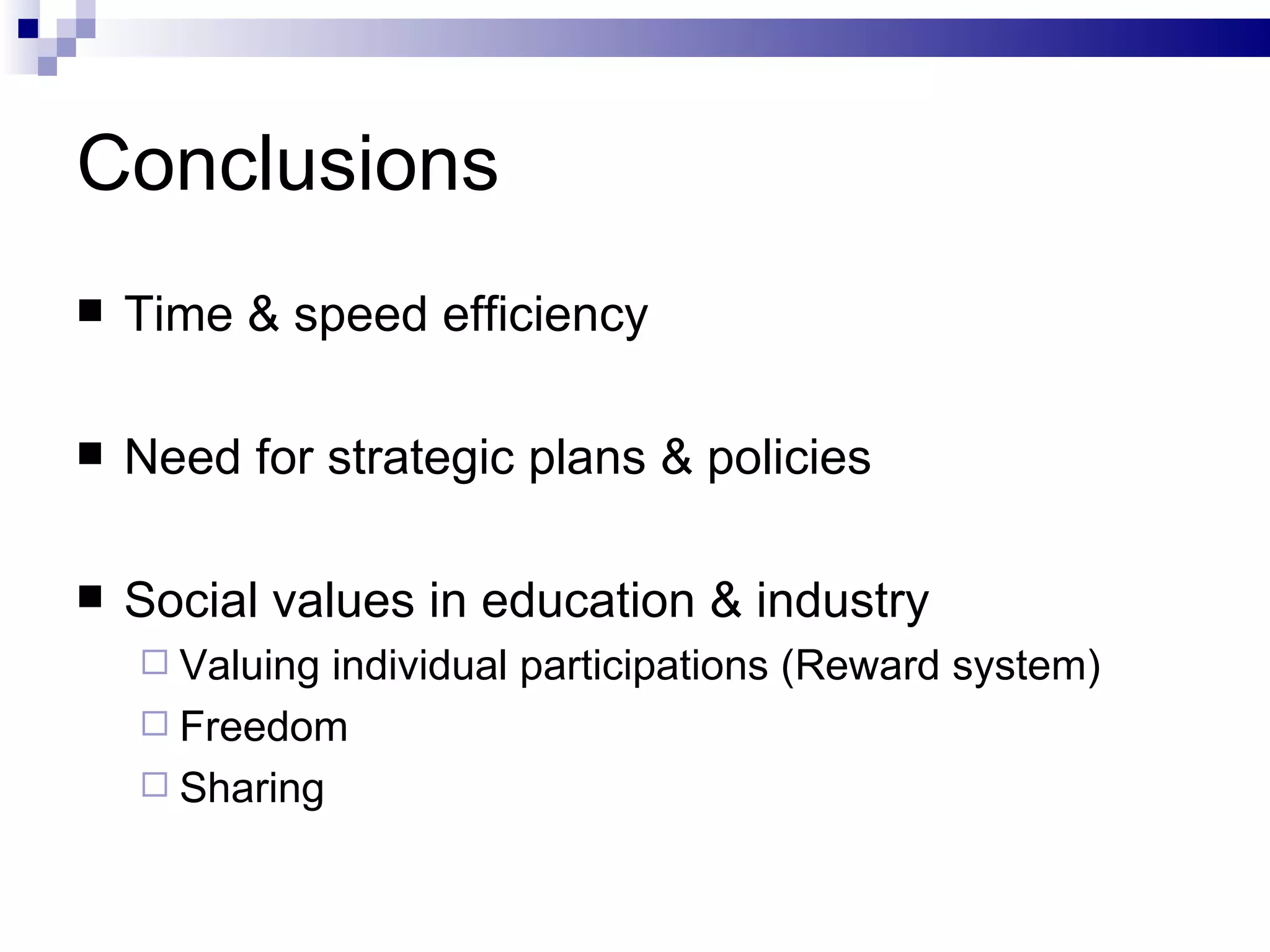 Conclusions Time & speed efficiency Need for strategic plans & policies Social values in education & industry Valuing individual participations (Reward system) Freedom Sharing 