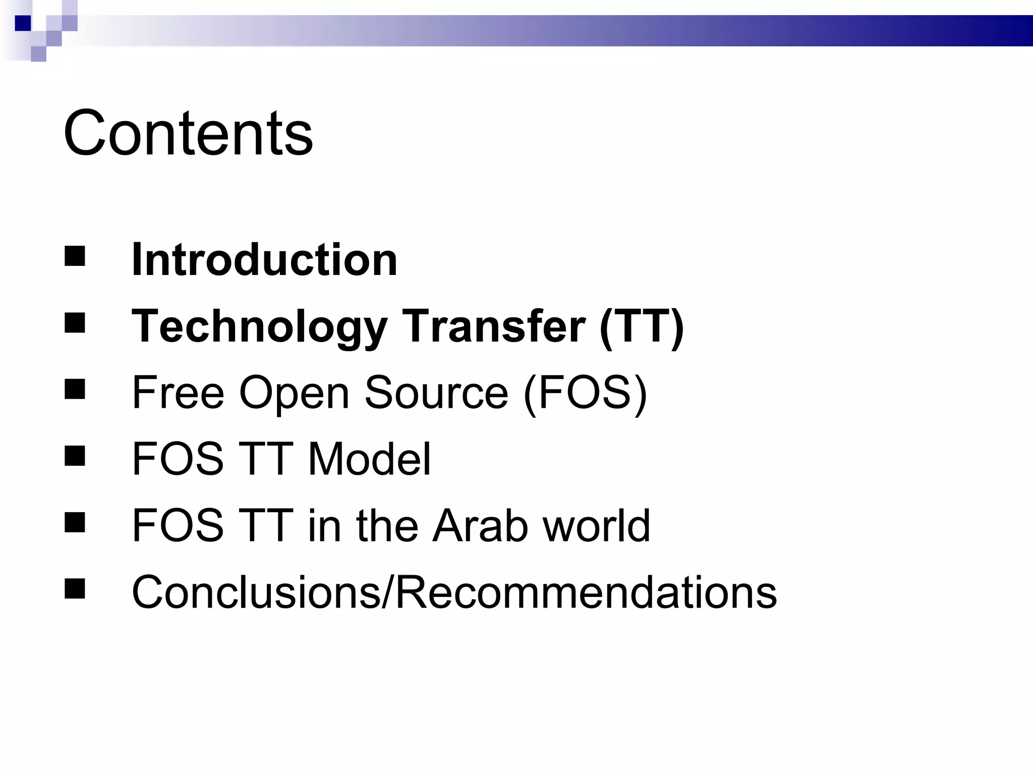 Contents Introduction Technology Transfer (TT) Free Open Source (FOS) FOS TT Model FOS TT in the Arab world Conclusions/Recommendations 