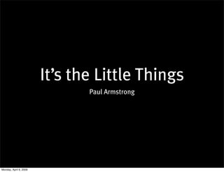 It’s the Little Things
                               Paul Armstrong




Monday, April 6, 2009
 