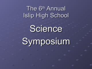 The 6 th  Annual Islip High School Science Symposium 