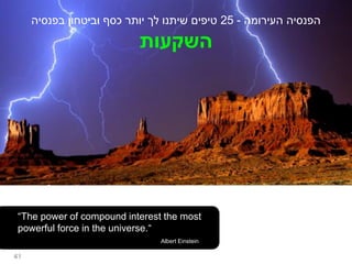 ‫העירומה‬ ‫הפנסיה‬
-
25
‫בפנסיה‬ ‫וביטחון‬ ‫כסף‬ ‫יותר‬ ‫לך‬ ‫שיתנו‬ ‫טיפים‬
‫השקעות‬
“The power of compound interest the most
powerful force in the universe.“
Albert Einstein
41
 