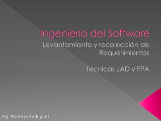 Ingeniería del Software Levantamiento y recolección de Requerimientos Técnicas JAD y FPA Ing. Noretsys Rodríguez 