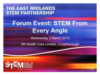Forum Event: STEM From Every Angle Wednesday 3 March 2010 3M Health Care Limited, Loughborough 