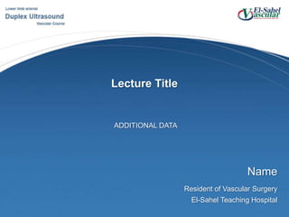 Lecture Title ADDITIONAL DATA Name Resident of Vascular Surgery El-Sahel Teaching Hospital 