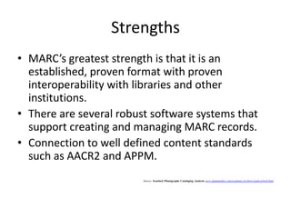 EAD – Disadvantages Disadvantages:International use of EAD: non-English speakers are basically expected to understand and apply a standard that is English-oriented Solution: create versions of it for other languagesExample: HyTime architectural form processing, which allows language-specific versions of EAD that can be mapped to the English version Content standards for EAD are not agreed uponSignificance: affects interoperability Popular toolsets for use on EAD are difficult to use (From: http://www.dlib.org/dlib/november99/11pitti.htm& http://works.bepress.com/cgi/viewcontent.cgi?article…)