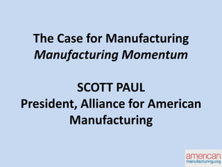 The Case for Manufacturing
Manufacturing Momentum
SCOTT PAUL
President, Alliance for American
Manufacturing

 