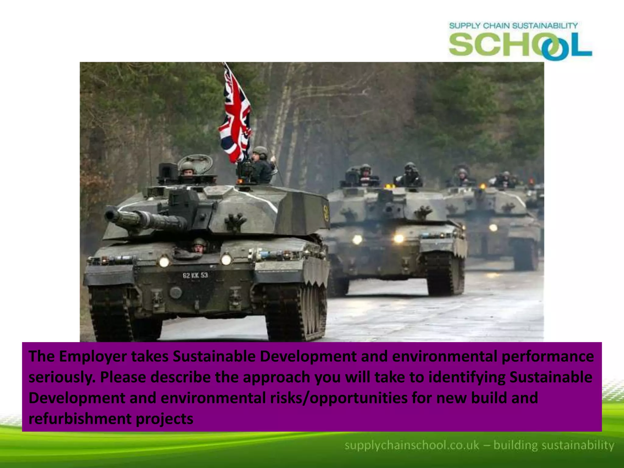 The Employer takes Sustainable Development and environmental performance
seriously. Please describe the approach you will take to identifying Sustainable
Development and environmental risks/opportunities for new build and
refurbishment projects

 