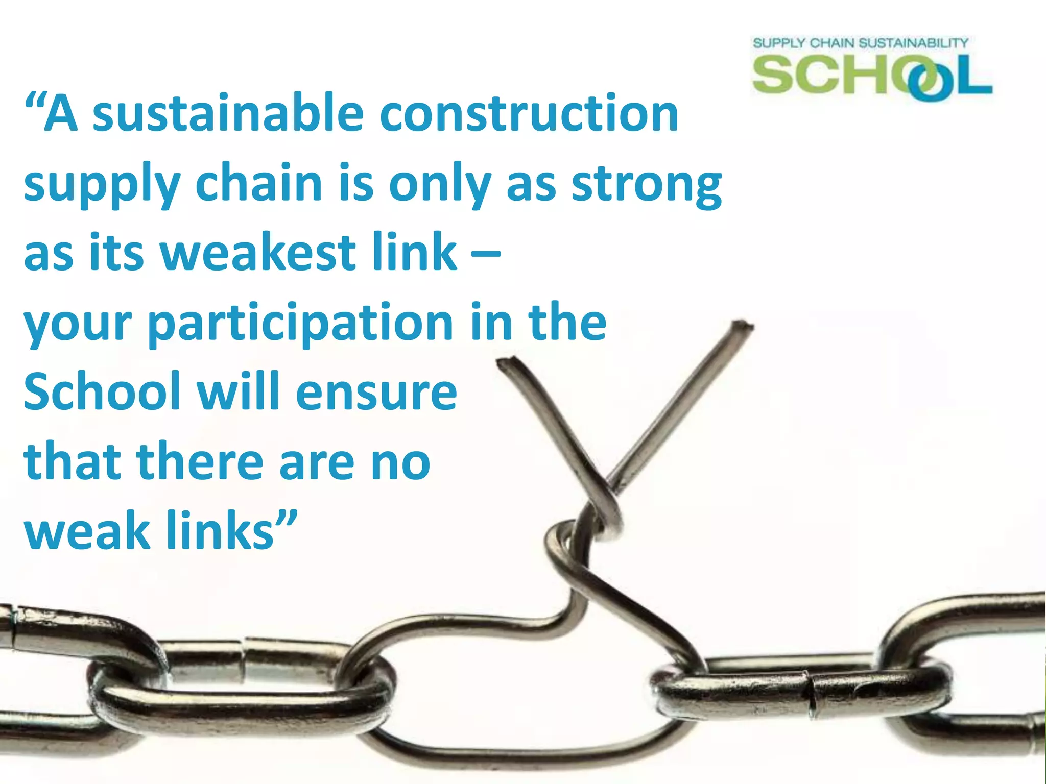 “A sustainable construction
supply chain is only as strong
as its weakest link –
your participation in the
School will ensure
that there are no
weak links”

 