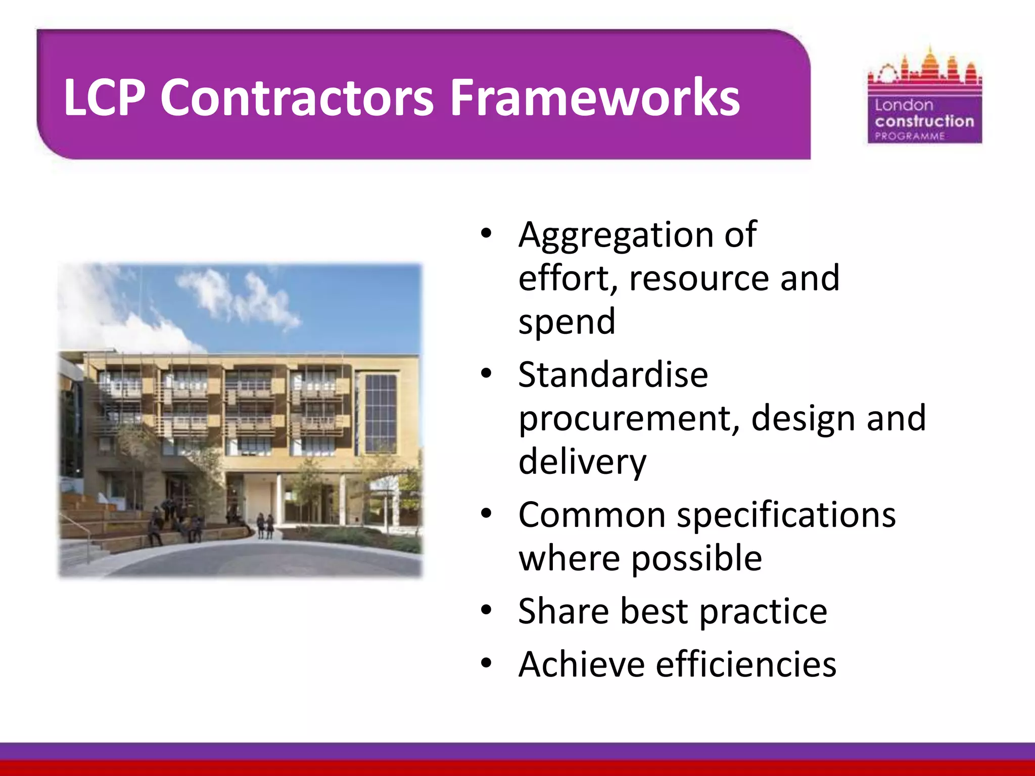 LCP Contractors Frameworks
• Aggregation of
effort, resource and
spend
• Standardise
procurement, design and
delivery
• Common specifications
where possible
• Share best practice
• Achieve efficiencies

 