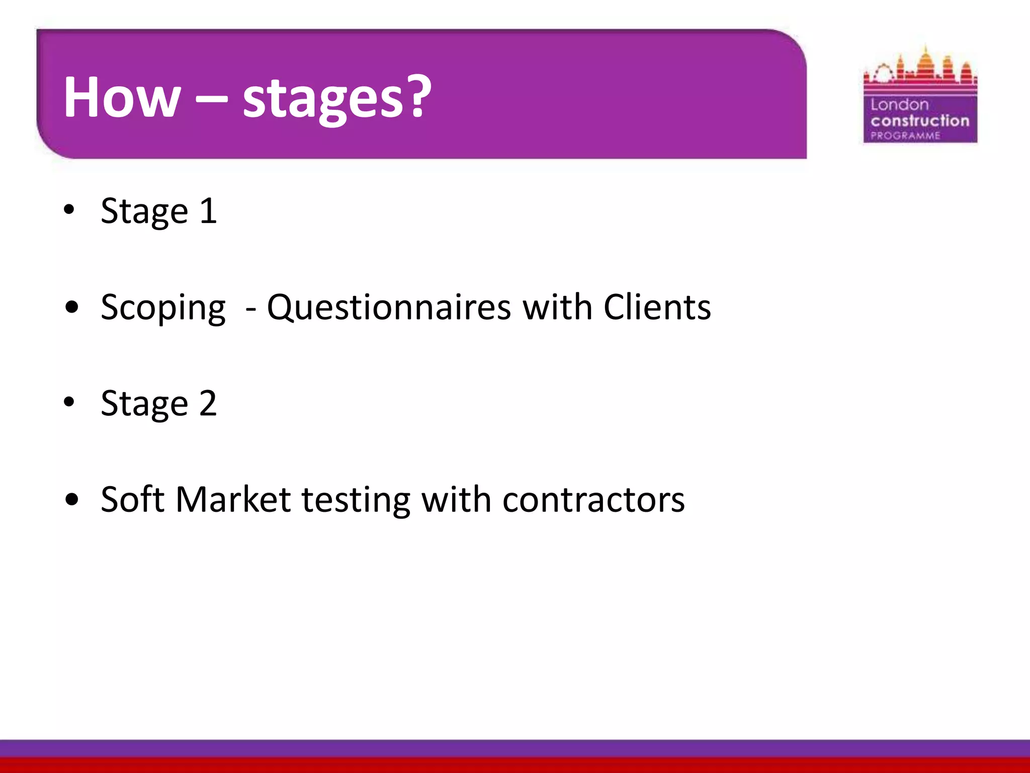 How – stages?
• Stage 1
• Scoping - Questionnaires with Clients
• Stage 2
• Soft Market testing with contractors

 
