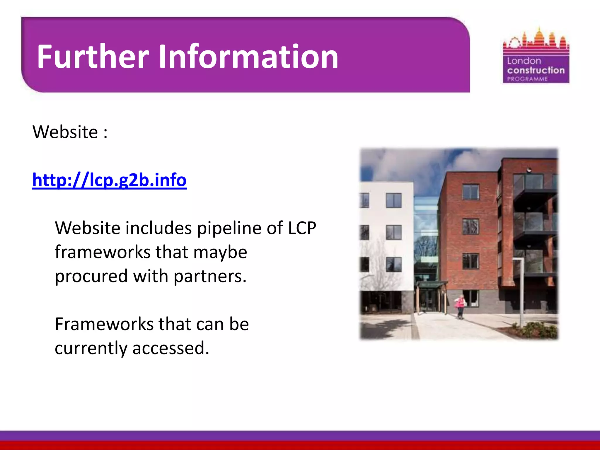 Further Information
Website :
http://lcp.g2b.info

Website includes pipeline of LCP
frameworks that maybe
procured with partners.
Frameworks that can be
currently accessed.

 