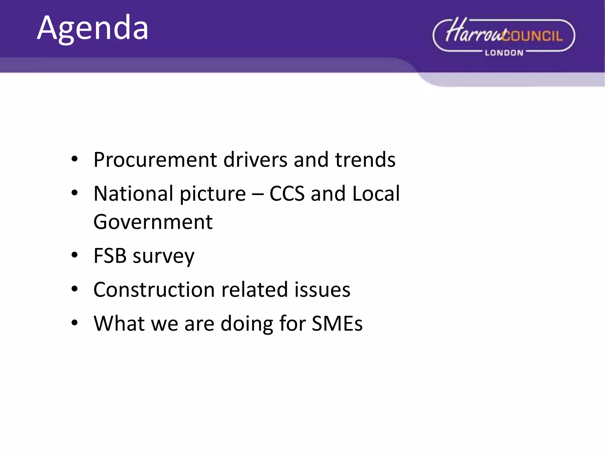 Agenda

• Procurement drivers and trends
• National picture – CCS and Local
Government
• FSB survey
• Construction related issues
• What we are doing for SMEs

 
