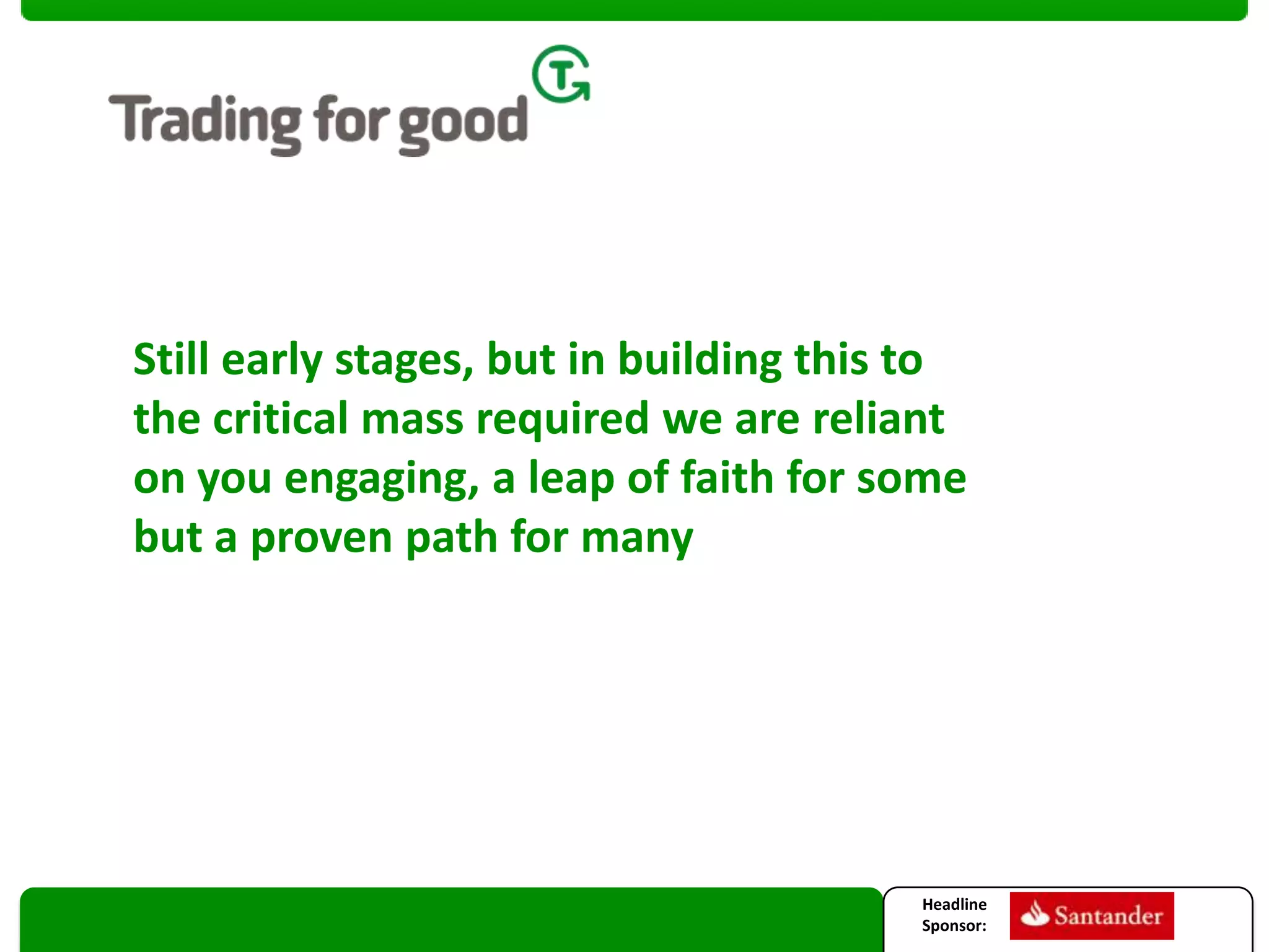 Still early stages, but in building this to
the critical mass required we are reliant
on you engaging, a leap of faith for some
but a proven path for many

Headline
Sponsor:

 