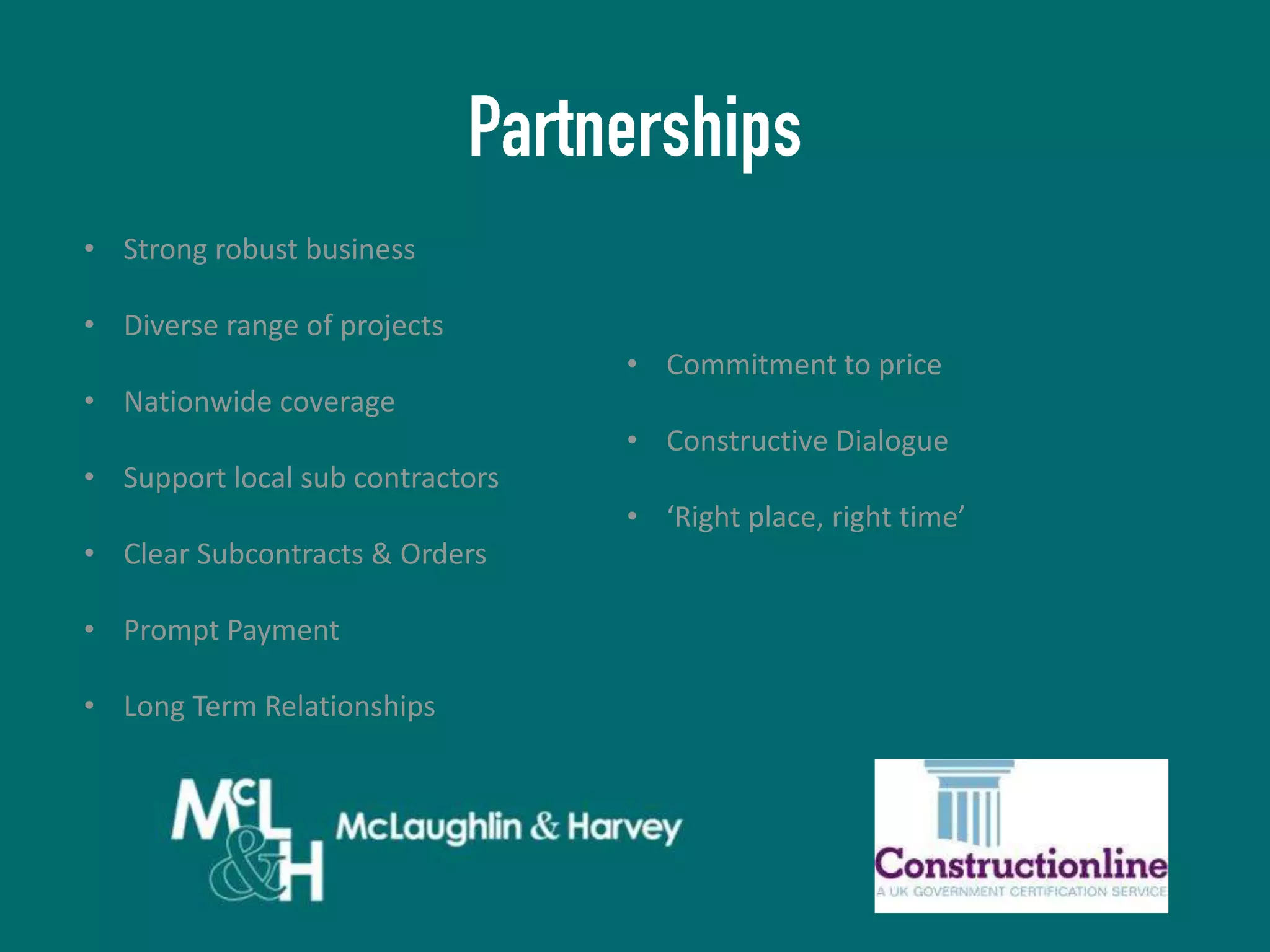 • Strong robust business
• Diverse range of projects

• Commitment to price
• Nationwide coverage
• Constructive Dialogue
• Support local sub contractors
• ‘Right place, right time’
• Clear Subcontracts & Orders
• Prompt Payment
• Long Term Relationships

 
