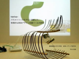 FabChair：
パラメトリックモデルと連動した
物理的な家具デザイン支援ツールの研究
慶應義塾大学大学院 政策•メディア研究科
平本 知樹
 