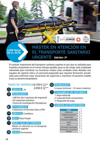 14
tasas de matrÌcula
• 300 Test (de 3 opciones de respuesta)
• 63 supuestos prácticos
• Tesina de investigación (50 páginas)
A distancia: en formato Libro o PDF
Castellano
Título Propio
Máster en atención en el transporte
sanitario urgente
Permanente
6 meses (mínimo) - 12 meses (máximo)
1. Hoja matrícula
2. Copia del título universitario
3. Resguardo de pago
25
Formato
Libro
Formato
PDF
El carácter importante del transporte sanitario urgente es por que es utilizado para
trasladar al paciente en el menor tiempo posible, pues es de riesgo vital, empleado
sobretodo para mantener sus funciones vitales; estas unidades están dotadas con
equipos de soporte vital y un personal preparado que requiere formación actuali-
zada para enfrentar estas situaciones de urgencias y mantener el paciente estable
hasta su destino hospitalario.
Máster en Atención en
el Transporte Sanitario
Urgente
1250 Horas
50 Cr. ECTS
Edición: 3ª
ÁREA
Asistencial X
Académica-Docente X
Autoempleo X
Promoción profesional X
Social X
Ética X
Formación continuada X
Puntuación en baremos
oficiales
X
2.750 €
2.050 €
 