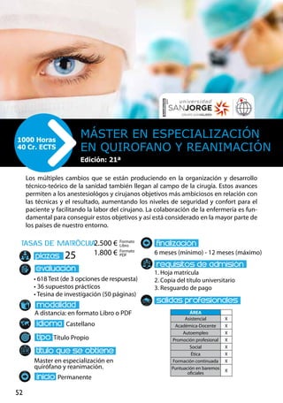 52
tasas de matrÌcula
• 618 Test (de 3 opciones de respuesta)
• 36 supuestos prácticos
• Tesina de investigación (50 páginas)
A distancia: en formato Libro o PDF
Castellano
Título Propio
Master en especialización en
quirófano y reanimación.
Permanente
6 meses (mínimo) - 12 meses (máximo)
1. Hoja matrícula
2. Copia del título universitario
3. Resguardo de pago
25
Los múltiples cambios que se están produciendo en la organización y desarrollo
técnico-teórico de la sanidad también llegan al campo de la cirugía. Estos avances
permiten a los anestesiológos y cirujanos objetivos más ambiciosos en relación con
las técnicas y el resultado, aumentando los niveles de seguridad y confort para el
paciente y facilitando la labor del cirujano. La colaboración de la enfermería es fun-
damental para conseguir estos objetivos y así está considerado en la mayor parte de
los países de nuestro entorno.
Máster en especialización
en quirofano y reanimación
1000 Horas
40 Cr. ECTS
Formato
Libro
Formato
PDF
2.500 €
1.800 €
ÁREA
Asistencial X
Académica-Docente X
Autoempleo X
Promoción profesional X
Social X
Ética X
Formación continuada X
Puntuación en baremos
oficiales
X
Edición: 21ª
 