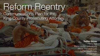 Reform Reentry
Communications Plan for the 
King County Prosecuting Attorney
Twitter Group
Penny Ball
Marie-Louise Hellensberg
Allison Theodore Low
Adrian MacDonald
Shuya Yuan
 