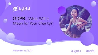 GDPR - What Will It
Mean for Your Charity?
November 15, 2017 #Lightful #GDPR
 