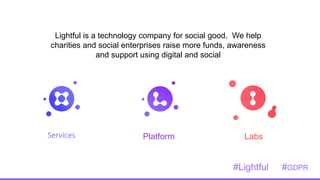 Services
Lightful is a technology company for social good. We help
charities and social enterprises raise more funds, awareness
and support using digital and social
Platform Labs
#Lightful #GDPR
 