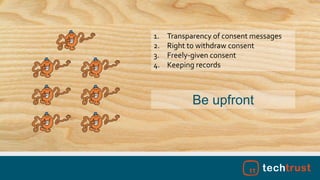 1. Transparency of consent messages
2. Right to withdraw consent
3. Freely-given consent
4. Keeping records
Be upfront
 
