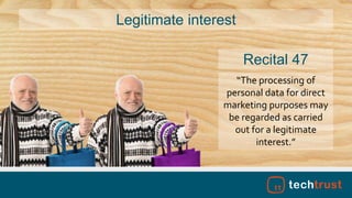 Legitimate interest
“The processing of
personal data for direct
marketing purposes may
be regarded as carried
out for a legitimate
interest.”
Recital 47
 