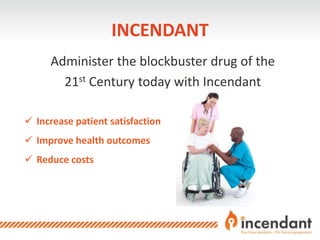 INCENDANT
Administer the blockbuster drug of the
21st Century today with Incendant
 Increase patient satisfaction
 Impro...