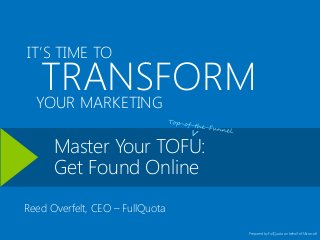 IT’S TIME TO

TRANSFORM
YOUR MARKETING
Master Your TOFU:
Get Found Online

Reed Overfelt, CEO – FullQuota
Prepared by FullQuota on behalf of Microsoft

 