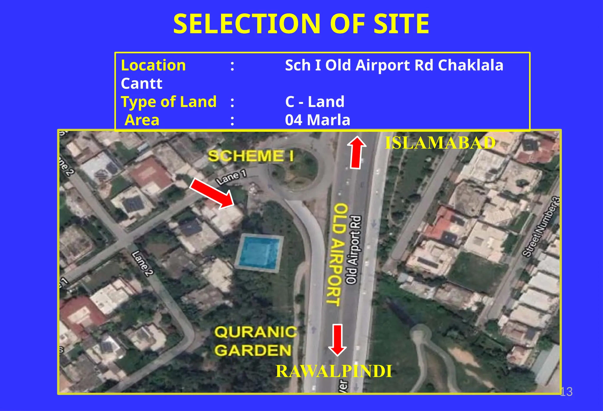 13
ISLAMABAD
RAWALPINDI
SELECTION OF SITE
Location : Sch I Old Airport Rd Chaklala
Cantt
Type of Land : C - Land
Area : 04 Marla
 