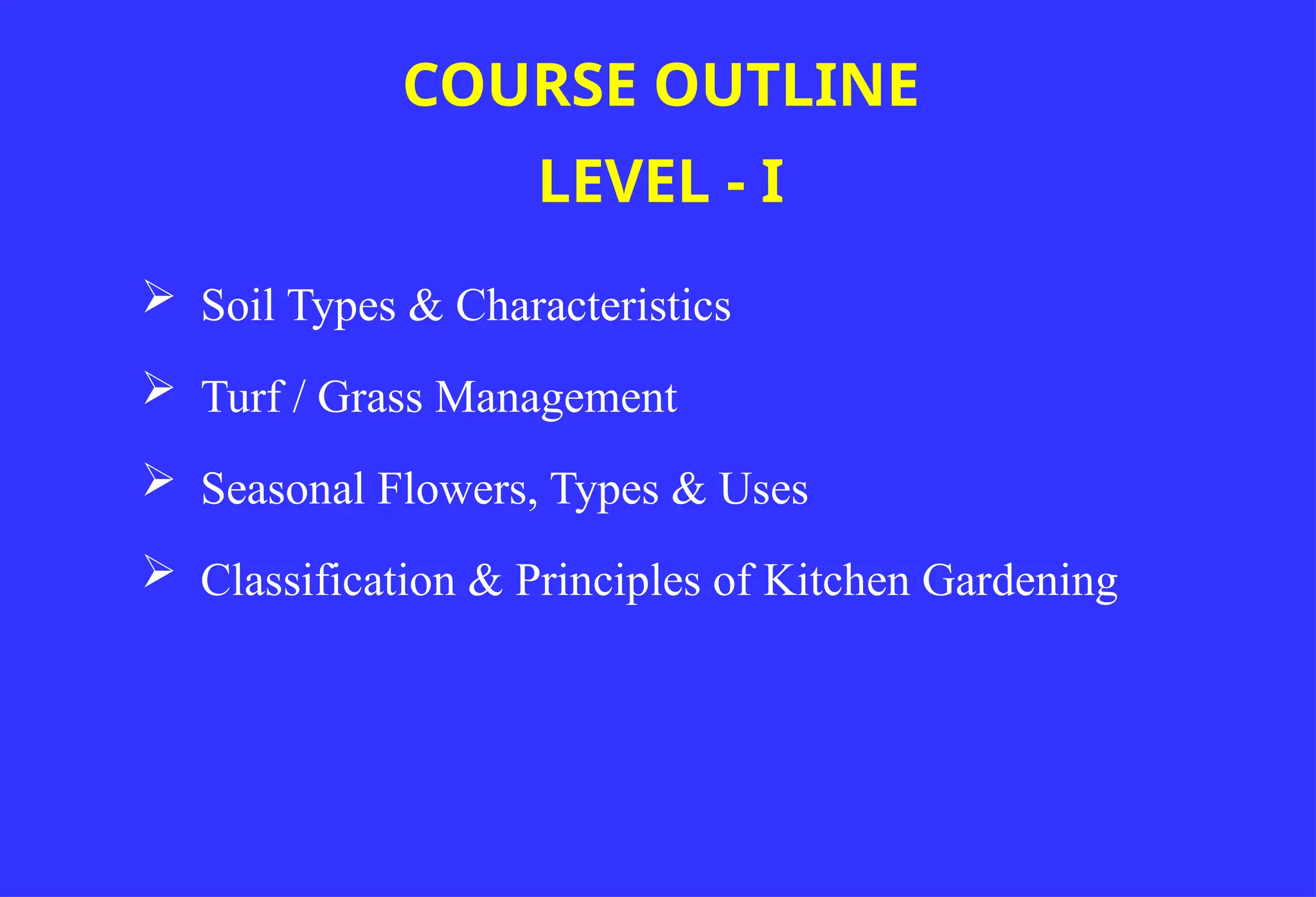  Soil Types & Characteristics
 Turf / Grass Management
 Seasonal Flowers, Types & Uses
 Classification & Principles of Kitchen Gardening
COURSE OUTLINE
LEVEL - I
 