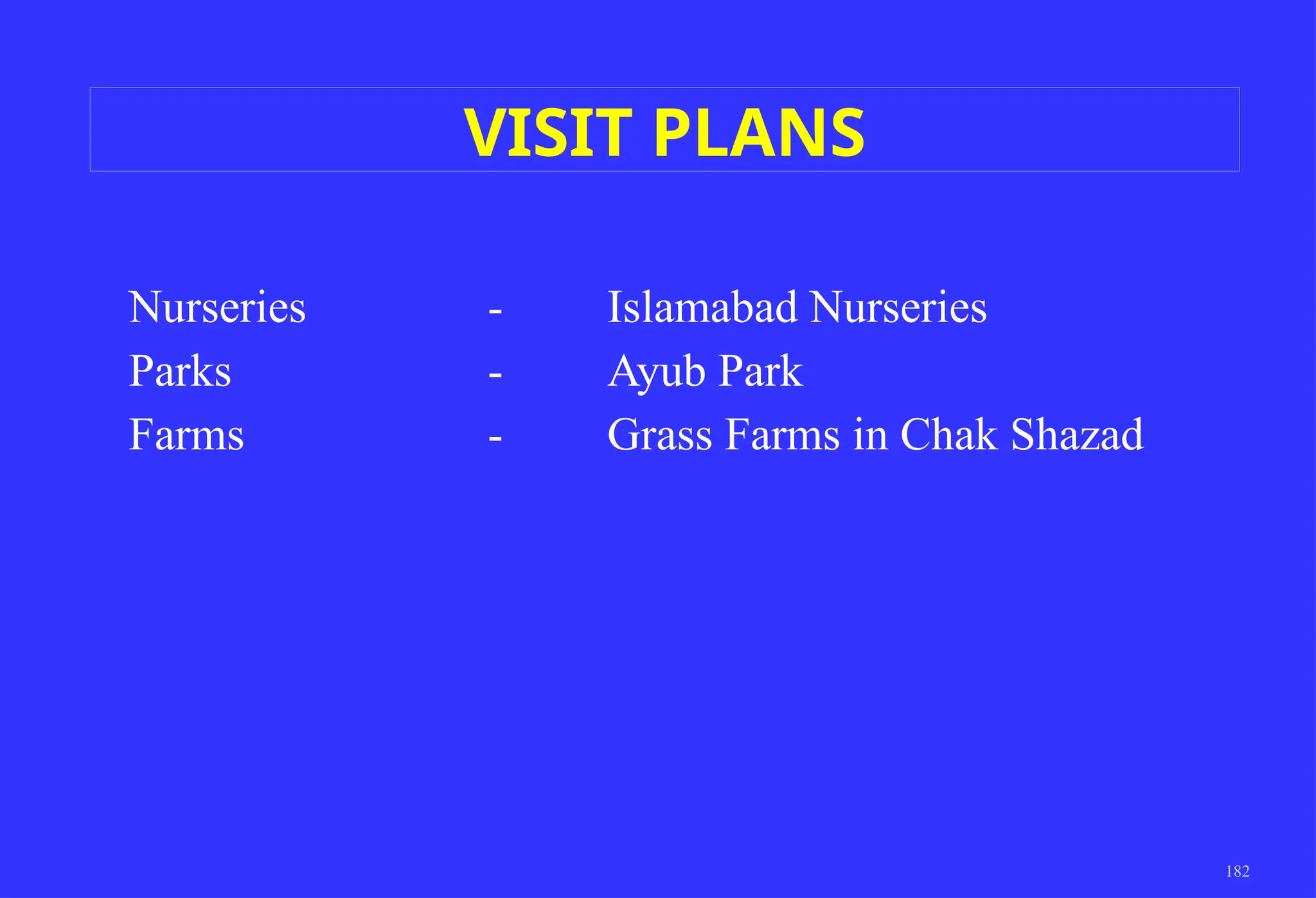 182
Nurseries - Islamabad Nurseries
Parks - Ayub Park
Farms - Grass Farms in Chak Shazad
VISIT PLANS
 
