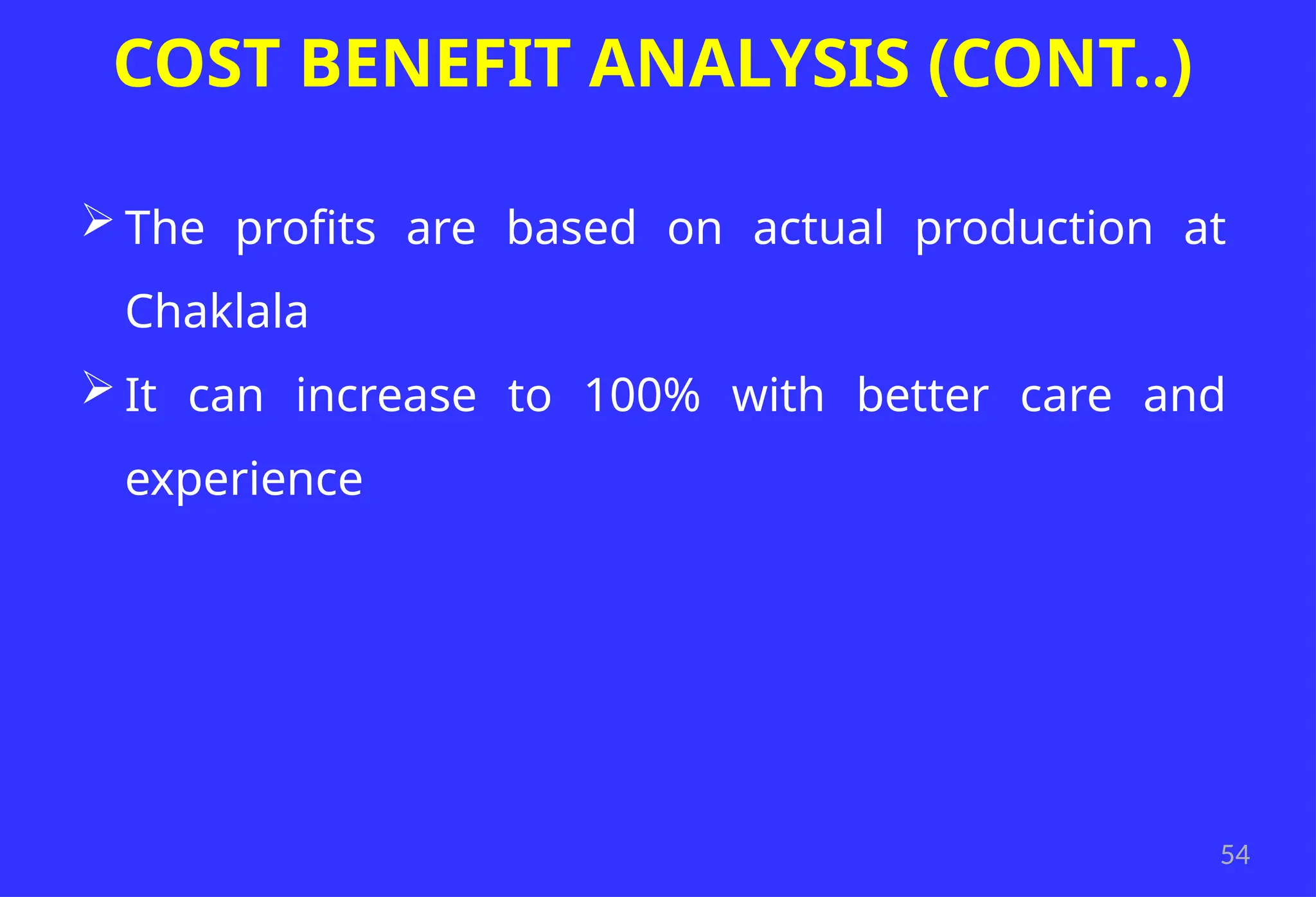 54
COST BENEFIT ANALYSIS (CONT..)
 The profits are based on actual production at
Chaklala
 It can increase to 100% with better care and
experience
 
