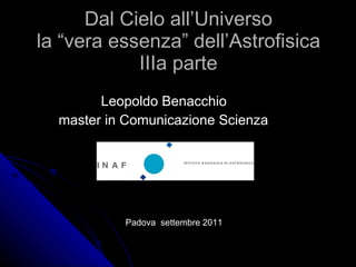 Dal Cielo all’Universo la “vera essenza” dell’Astrofisica IIIa parte ,[object Object],[object Object],Padova  settembre 2011 
