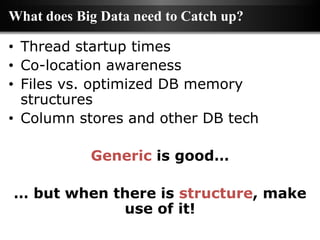 What does Big Data need to Catch up?

• Thread startup times
• Co-location awareness
• Files vs. optimized DB memory
  structures
• Column stores and other DB tech

            Generic is good…

… but when there is structure, make
            use of it!
 