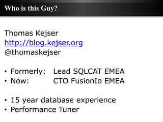 Who is this Guy?


Thomas Kejser
http://blog.kejser.org
@thomaskejser

• Formerly: Lead SQLCAT EMEA
• Now:      CTO FusionIo EMEA

• 15 year database experience
• Performance Tuner
 