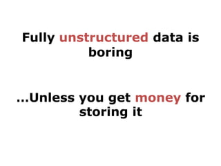 Fully unstructured data is
          boring


…Unless you get money for
        storing it
 