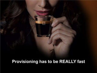 Provisioning has to be REALLY fast
 