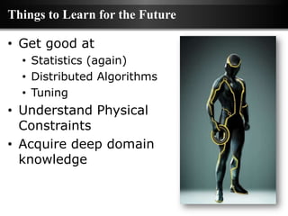 Things to Learn for the Future

• Get good at
  • Statistics (again)
  • Distributed Algorithms
  • Tuning
• Understand Physical
  Constraints
• Acquire deep domain
  knowledge
 