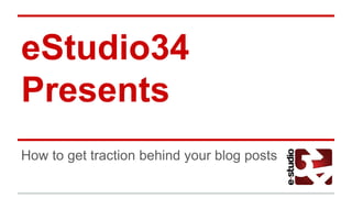 eStudio34
Presents
How to get traction behind your blog posts
 