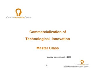   Commercialization of Technological  Innovation Master Class Andrew Maxwell, April 1 2006 