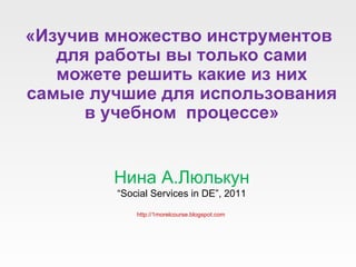 Нина А.Люлькун “ Social Services in DE” , 2011 http://1morelcourse.blogspot.com   «Изучив множество инструментов для работы вы только сами можете решить какие из них самые лучшие для использования в учебном  процессе» 