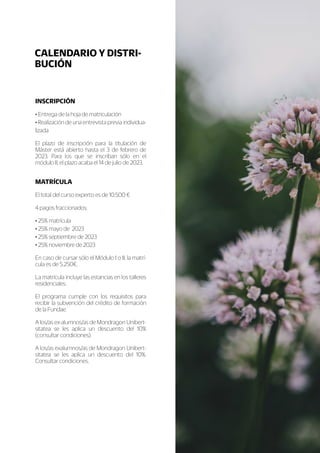 INSCRIPCIÓN
• Entrega de la hoja de matriculación
• Realización de una entrevista previa individua-
lizada
El plazo de inscripción para la titulación de
Máster está abierto hasta el 3 de febrero de
2023. Para los que se inscriban sólo en el
módulo II, el plazo acaba el 14 de julio de 2023.
MATRÍCULA
El total del curso experto es de 10.500 €
4 pagos fraccionados:
• 25% matrícula
• 25% mayo de 2023
• 25% septiembre de 2023
• 25% noviembre de 2023
En caso de cursar sólo el Módulo I o II, la matrí-
cula es de 5.250€.
La matrícula incluye las estancias en los talleres
residenciales.
El programa cumple con los requisitos para
recibir la subvención del crédito de formación
de la Fundae.
A los/as ex-alumnos/as de Mondragon Unibert-
sitatea se les aplica un descuento del 10%
(consultar condiciones).
A los/as exalumnos/as de Mondragon Unibert-
sitatea se les aplica un descuento del 10%.
Consultar condiciones.
CALENDARIO Y DISTRI-
BUCIÓN
 