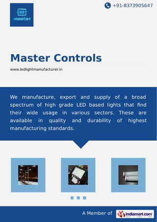 +91-8373905647
A Member of
Master Controls
www.ledlightmanufacturer.in
We manufacture, export and supply of a broad
spectrum of high grade LED based lights that ﬁnd
their wide usage in various sectors. These are
available in quality and durability of highest
manufacturing standards.
 