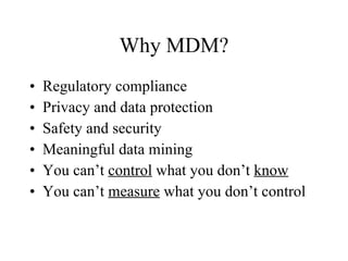 Why MDM? Regulatory compliance Privacy and data protection Safety and security Meaningful data mining You can’t  control  what you don’t  know You can’t  measure  what you don’t control 